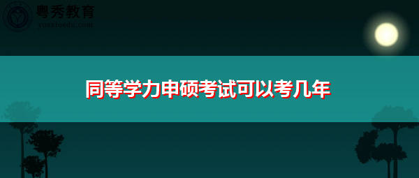 同等学力申硕考试可以考几年 同等学力申硕考试可以考几年