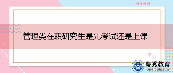 管理类在职研究生是先考试还是上课