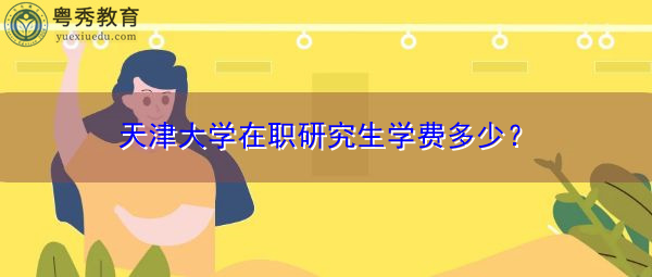 天津大学在职研究生学费多少？