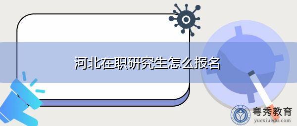 河北在职研究生怎么报名 河北在职研究生怎么报名