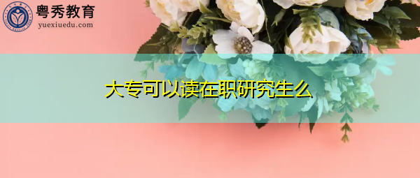 大专可以读在职研究生么