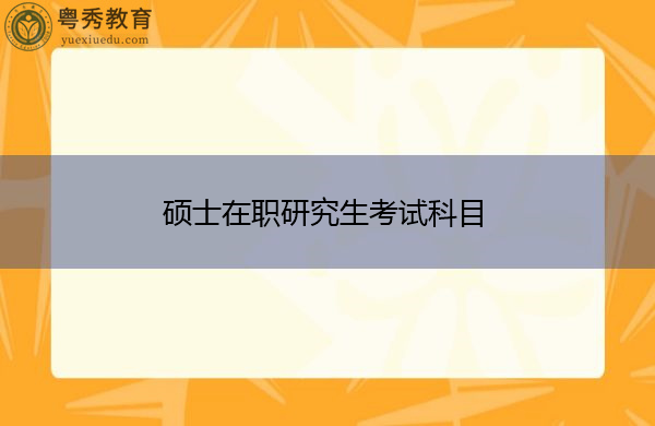 硕士在职研究生考试科目 硕士在职研究生考试科目