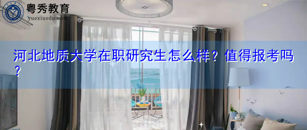 河北地质大学在职研究生怎么样?值得报考吗? 河北地质大学在职研究生怎么样?值得报考吗?