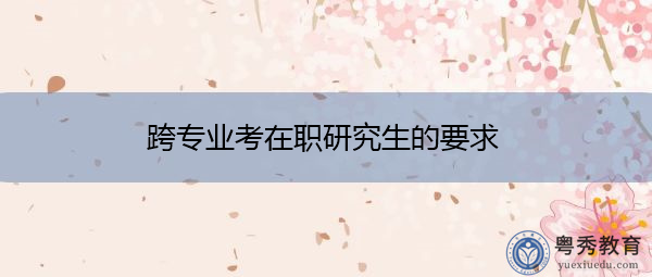跨专业考在职研究生的要求 跨专业考在职研究生的要求