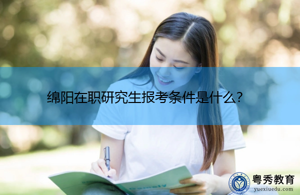 绵阳在职研究生报考条件是什么? 绵阳在职研究生报考条件是什么?
