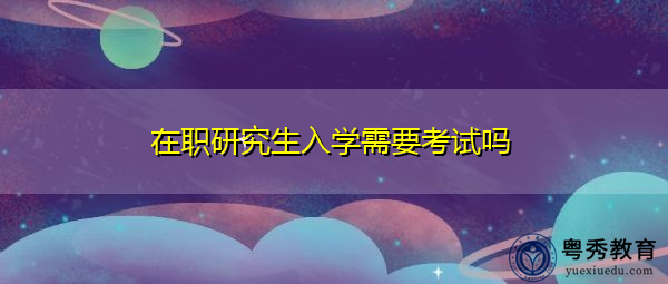 在职研究生入学需要考试吗