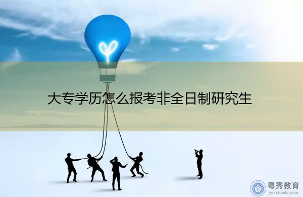 大专学历怎么报考非全日制研究生 大专学历怎么报考非全日制研究生