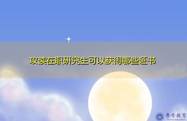 攻读在职研究生可以获得哪些证书 攻读在职研究生可以获得哪些证书