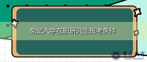 免试入学在职研究生报考条件 免试入学在职研究生报考条件