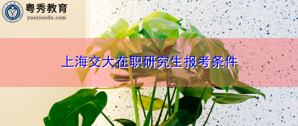 上海交大在职研究生报考条件 上海交大在职研究生报考条件