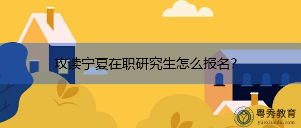 攻读宁夏在职研究生怎么报名？