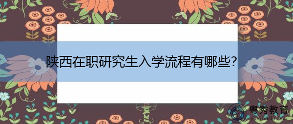 陕西在职研究生入学流程有哪些？