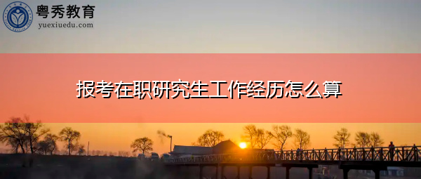 报考在职研究生工作经历怎么算