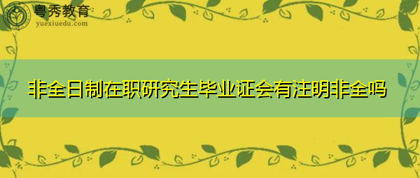 非全日制在职研究生毕业证会有注明非全吗 非全日制在职研究生毕业证会有注明非全吗