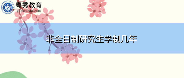非全日制研究生学制几年 非全日制研究生学制几年