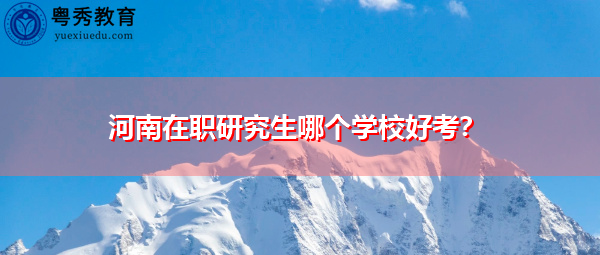 河南在职研究生哪个学校好考? 河南在职研究生哪个学校好考?