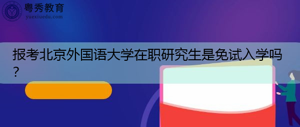 报考北京外国语大学在职研究生是免试入学吗? 报考北京外国语大学在职研究生是免试入学吗?