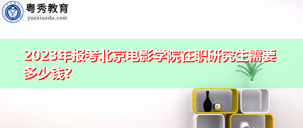 2023年报考北京电影学院在职研究生需要多少钱？