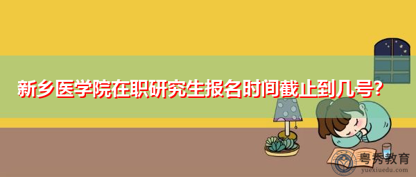 新乡医学院在职研究生报名时间截止到几号？
