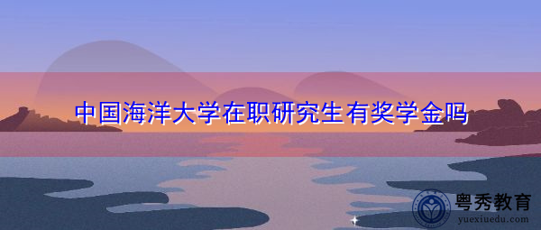 中国海洋大学在职研究生有奖学金吗 中国海洋大学在职研究生有奖学金吗