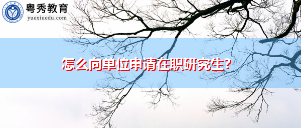 怎么向单位申请在职研究生？