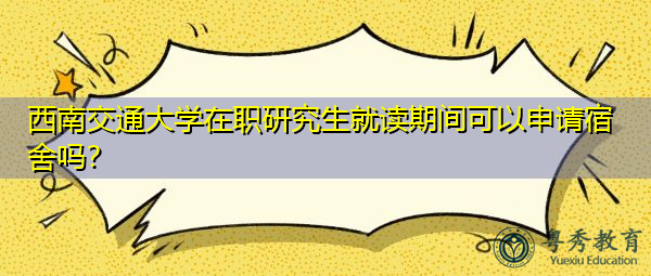 西南交通大学在职研究生就读期间可以申请宿舍吗? 西南交通大学在职研究生就读期间可以申请宿舍吗?