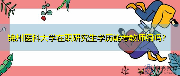 锦州医科大学在职研究生学历能考教师编吗? 锦州医科大学在职研究生学历能考教师编吗?