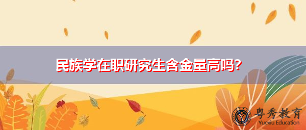 民族学在职研究生含金量高吗? 民族学在职研究生含金量高吗?