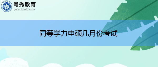 同等学力申硕几月份考试 同等学力申硕几月份考试