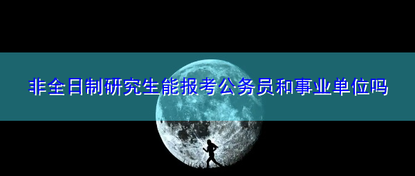 非全日制研究生能报考公务员和事业单位吗 非全日制研究生能报考公务员和事业单位吗