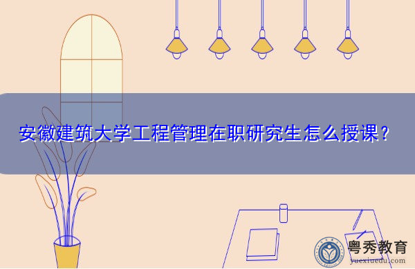 安徽建筑大学工程管理在职研究生怎么授课？