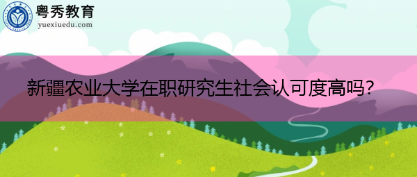 新疆农业大学在职研究生社会认可度高吗？