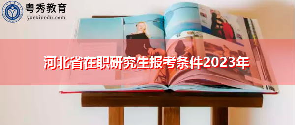 河北省在职研究生报考条件2023年 河北省在职研究生报考条件2023年