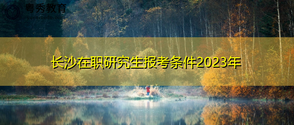 长沙在职研究生报考条件2023年