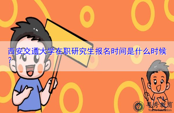 西安交通大学在职研究生报名时间是什么时候? 西安交通大学在职研究生报名时间是什么时候?