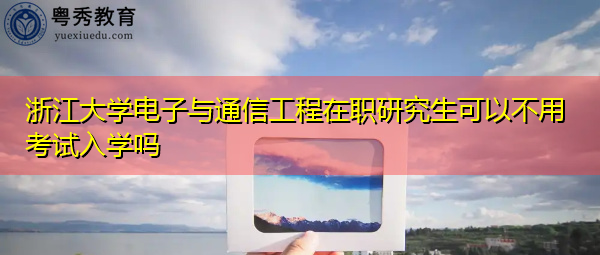 浙江大学电子与通信工程在职研究生可以不用考试入学吗 浙江大学电子与通信工程在职研究生可以不用考试入学吗