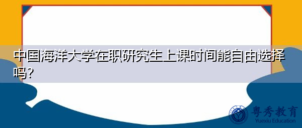 中国海洋大学在职研究生上课时间能自由选择吗? 中国海洋大学在职研究生上课时间能自由选择吗?