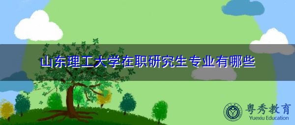 山东理工大学在职研究生专业有哪些 山东理工大学在职研究生专业有哪些