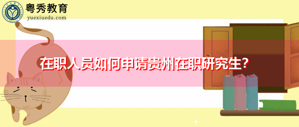 在职人员如何申请贵州在职研究生? 在职人员如何申请贵州在职研究生?