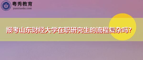 报考山东财经大学在职研究生的流程复杂吗? 报考山东财经大学在职研究生的流程复杂吗?