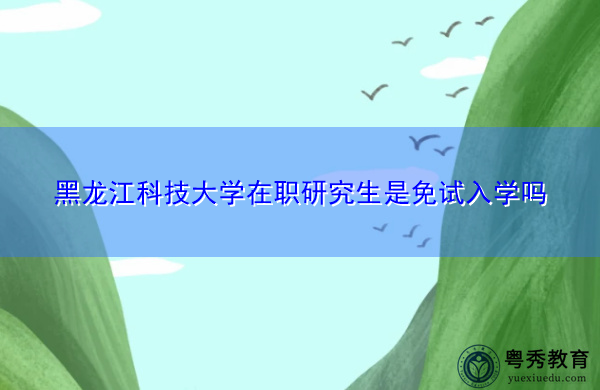 黑龙江科技大学在职研究生是免试入学吗 黑龙江科技大学在职研究生是免试入学吗