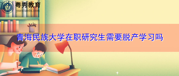 青海民族大学在职研究生需要脱产学习吗