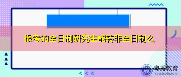 报考的全日制研究生能转非全日制么 报考的全日制研究生能转非全日制么
