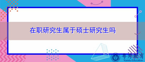 在职研究生属于硕士研究生吗 在职研究生属于硕士研究生吗