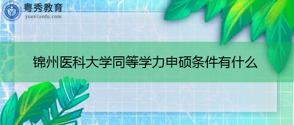 锦州医科大学同等学力申硕条件有什么 锦州医科大学同等学力申硕条件有什么