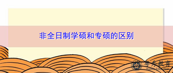 非全日制学硕和专硕的区别 非全日制学硕和专硕的区别