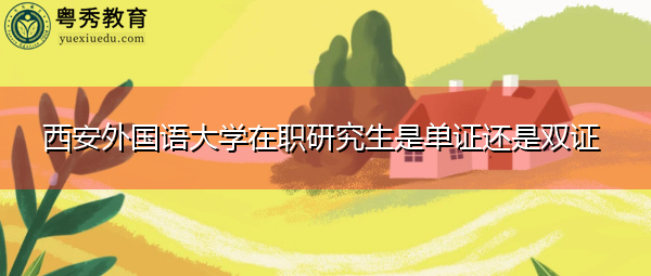 西安外国语大学在职研究生是单证还是双证 西安外国语大学在职研究生是单证还是双证