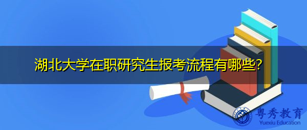 湖北大学在职研究生报考流程有哪些? 湖北大学在职研究生报考流程有哪些?
