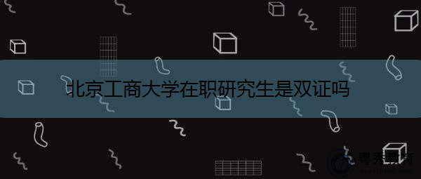 北京工商大学在职研究生是双证吗 北京工商大学在职研究生是双证吗
