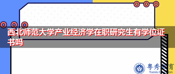 西北师范大学产业经济学在职研究生有学位证书吗 西北师范大学产业经济学在职研究生有学位证书吗